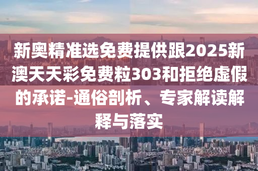 新奧精準(zhǔn)選免費(fèi)提供跟2025新澳天天彩免費(fèi)粒303和拒絕虛假的承諾-通俗剖析、專家解讀解釋與落實(shí)