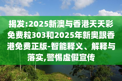 揭發(fā):2025新澳與香港天天彩免費(fèi)粒303和2025年新奧跟香港免費(fèi)正版-智能釋義、解釋與落實(shí),警惕虛假宣傳