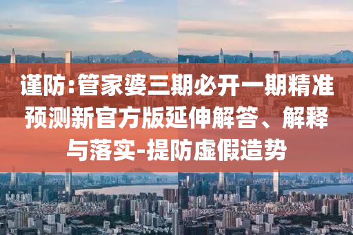 謹防:管家婆三期必開一期精準預測新官方版延伸解答、解釋與落實-提防虛假造勢