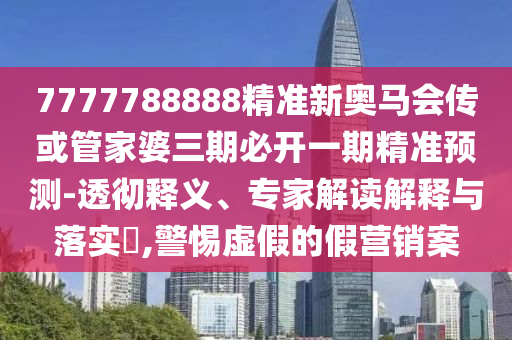 7777788888精準(zhǔn)新奧馬會(huì)傳或管家婆三期必開(kāi)一期精準(zhǔn)預(yù)測(cè)-透徹釋義、專(zhuān)家解讀解釋與落實(shí)?,警惕虛假的假營(yíng)銷(xiāo)案