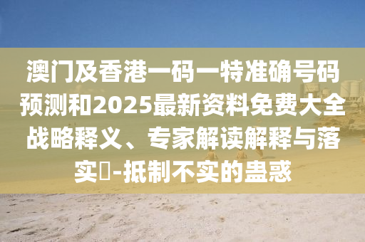 澳門及香港一碼一特準(zhǔn)確號(hào)碼預(yù)測(cè)和2025最新資料免費(fèi)大全戰(zhàn)略釋義、專家解讀解釋與落實(shí)?-抵制不實(shí)的蠱惑