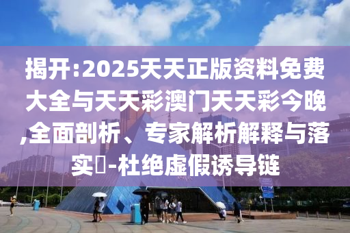 揭開:2025天天正版資料免費大全與天天彩澳門天天彩今晚,全面剖析、專家解析解釋與落實?-杜絕虛假誘導(dǎo)鏈