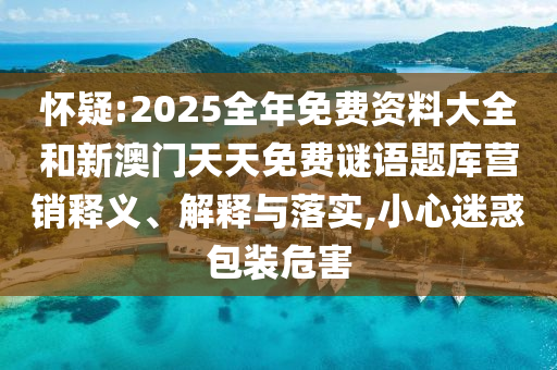 懷疑:2025全年免費資料大全和新澳門天天免費謎語題庫營銷釋義、解釋與落實,小心迷惑包裝危害