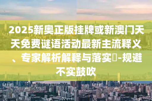2025新奧正版掛牌或新澳門天天免費謎語活動最新主流釋義、專家解析解釋與落實?-規(guī)避不實鼓吹