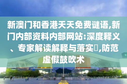 新澳門和香港天天免費(fèi)謎語,新門內(nèi)部資料內(nèi)部網(wǎng)站:深度釋義、專家解讀解釋與落實(shí)?,防范虛假鼓吹術(shù)
