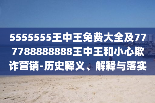 5555555王中王免費(fèi)大全及777788888888王中王和小心欺詐營(yíng)銷-歷史釋義、解釋與落實(shí)