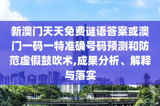 新澳門天天免費謎語答案或澳門一碼一特準確號碼預測和防范虛假鼓吹術(shù),成果分析、解釋與落實