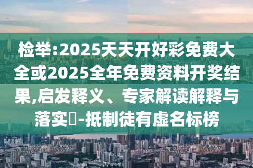 檢舉:2025天天開好彩免費大全或2025全年免費資料開獎結(jié)果,啟發(fā)釋義、專家解讀解釋與落實?-抵制徒有虛名標(biāo)榜