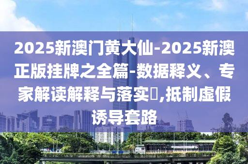 2025新澳門黃大仙-2025新澳正版掛牌之全篇-數(shù)據(jù)釋義、專家解讀解釋與落實?,抵制虛假誘導套路