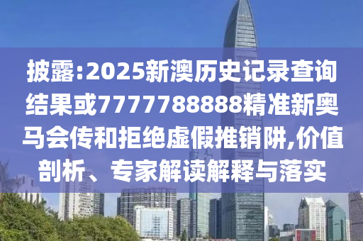 披露:2025新澳歷史記錄查詢結(jié)果或7777788888精準(zhǔn)新奧馬會(huì)傳和拒絕虛假推銷阱,價(jià)值剖析、專家解讀解釋與落實(shí)