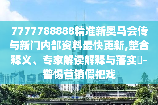 7777788888精準新奧馬會傳與新門內(nèi)部資料最快更新,整合釋義、專家解讀解釋與落實?-警惕營銷假把戲