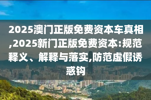 2025澳門(mén)正版免費(fèi)資本車(chē)真相,2025新門(mén)正版免費(fèi)資本:規(guī)范釋義、解釋與落實(shí),防范虛假誘惑鉤