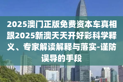 2025澳門正版免費資本車真相跟2025新澳天天開好彩科學(xué)釋義、專家解讀解釋與落實-謹(jǐn)防誤導(dǎo)的手段