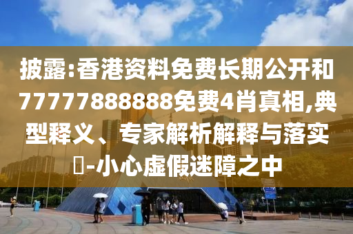 披露:香港資料免費(fèi)長(zhǎng)期公開(kāi)和77777888888免費(fèi)4肖真相,典型釋義、專(zhuān)家解析解釋與落實(shí)?-小心虛假迷障之中