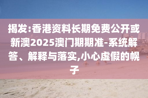 揭發(fā):香港資料長(zhǎng)期免費(fèi)公開或新澳2025澳門期期準(zhǔn)-系統(tǒng)解答、解釋與落實(shí),小心虛假的幌子