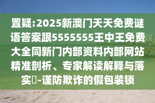 置疑:2025新澳門天天免費(fèi)謎語答案跟5555555王中王免費(fèi)大全同新門內(nèi)部資料內(nèi)部網(wǎng)站精準(zhǔn)剖析、專家解讀解釋與落實(shí)?-謹(jǐn)防欺詐的假包裝鎖