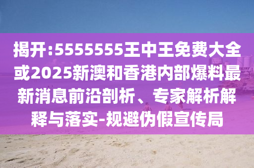 揭開:5555555王中王免費大全或2025新澳和香港內(nèi)部爆料最新消息前沿剖析、專家解析解釋與落實-規(guī)避偽假宣傳局