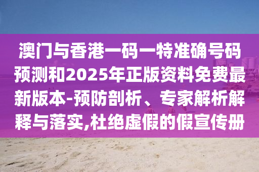 澳門與香港一碼一特準(zhǔn)確號(hào)碼預(yù)測(cè)和2025年正版資料免費(fèi)最新版本-預(yù)防剖析、專家解析解釋與落實(shí),杜絕虛假的假宣傳冊(cè)