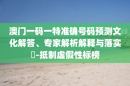 澳門一碼一特準(zhǔn)確號碼預(yù)測文化解答、專家解析解釋與落實?-抵制虛假性標(biāo)榜