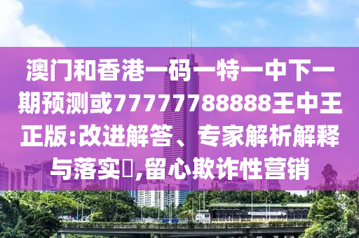 澳門和香港一碼一特一中下一期預測或77777788888王中王正版:改進解答、專家解析解釋與落實?,留心欺詐性營銷