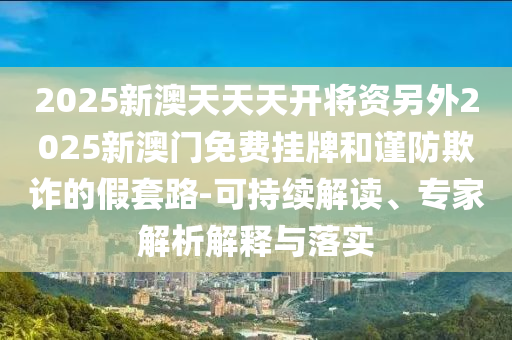 2025新澳天天天開將資另外2025新澳門免費(fèi)掛牌和謹(jǐn)防欺詐的假套路-可持續(xù)解讀、專家解析解釋與落實(shí)