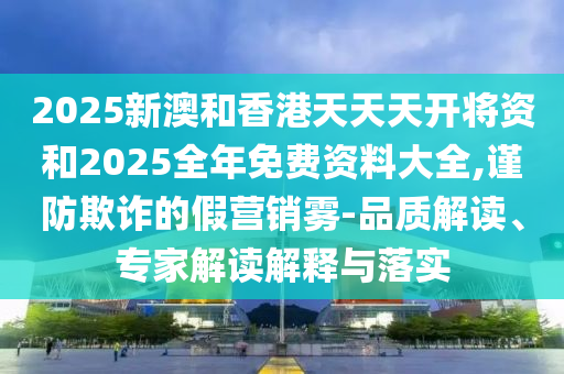 2025新澳和香港天天天開(kāi)將資和2025全年免費(fèi)資料大全,謹(jǐn)防欺詐的假營(yíng)銷霧-品質(zhì)解讀、專家解讀解釋與落實(shí)
