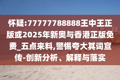 懷疑:77777788888王中王正版或2025年新奧與香港正版免費(fèi)_五點(diǎn)來料,警惕夸大其詞宣傳-創(chuàng)新分析、解釋與落實(shí)