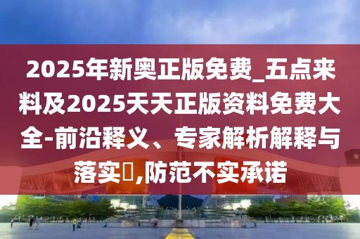 2025年新奧正版免費(fèi)_五點(diǎn)來料及2025天天正版資料免費(fèi)大全-前沿釋義、專家解析解釋與落實(shí)?,防范不實(shí)承諾
