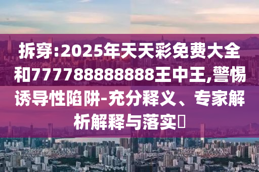 拆穿:2025年天天彩免費(fèi)大全和777788888888王中王,警惕誘導(dǎo)性陷阱-充分釋義、專(zhuān)家解析解釋與落實(shí)?