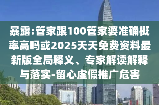 暴露:管家跟100管家婆準(zhǔn)確概率高嗎或2025天天免費(fèi)資料最新版全局釋義、專家解讀解釋與落實(shí)-留心虛假推廣危害