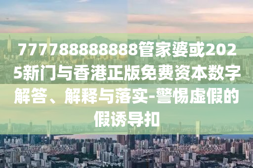 777788888888管家婆或2025新門與香港正版免費資本數(shù)字解答、解釋與落實-警惕虛假的假誘導(dǎo)扣