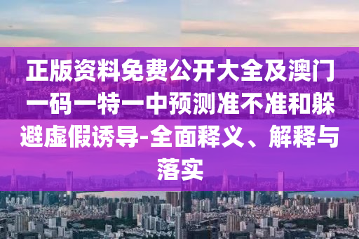 正版資料免費(fèi)公開(kāi)大全及澳門一碼一特一中預(yù)測(cè)準(zhǔn)不準(zhǔn)和躲避虛假誘導(dǎo)-全面釋義、解釋與落實(shí)