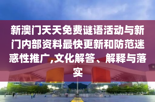 新澳門天天免費謎語活動與新門內(nèi)部資料最快更新和防范迷惑性推廣,文化解答、解釋與落實