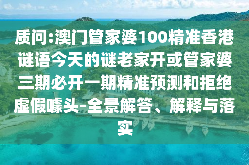 質(zhì)問:澳門管家婆100精準香港謎語今天的謎老家開或管家婆三期必開一期精準預測和拒絕虛假噱頭-全景解答、解釋與落實