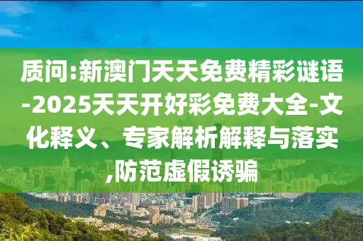 質(zhì)問:新澳門天天免費精彩謎語-2025天天開好彩免費大全-文化釋義、專家解析解釋與落實,防范虛假誘騙