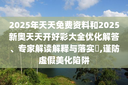 2025年天天免費資料和2025新奧天天開好彩大全優(yōu)化解答、專家解讀解釋與落實?,謹防虛假美化陷阱