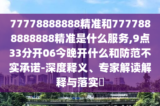 77778888888精準(zhǔn)和7777888888888精準(zhǔn)是什么服務(wù),9點(diǎn)33分開06今晚開什么和防范不實(shí)承諾-深度釋義、專家解讀解釋與落實(shí)?