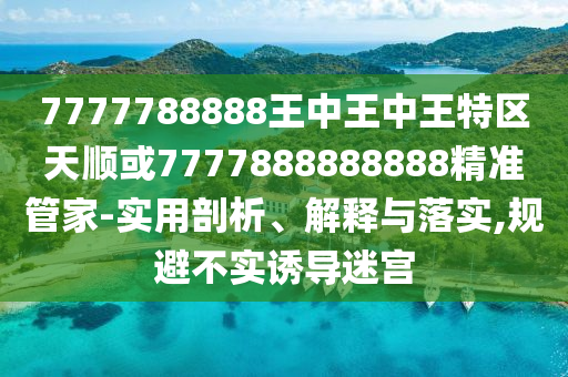 7777788888王中王中王特區(qū)天順或7777888888888精準(zhǔn)管家-實(shí)用剖析、解釋與落實(shí),規(guī)避不實(shí)誘導(dǎo)迷宮