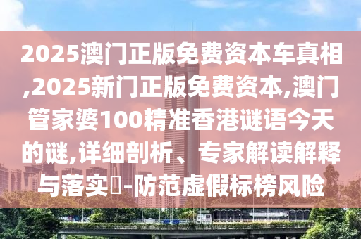 2025澳門正版免費資本車真相,2025新門正版免費資本,澳門管家婆100精準香港謎語今天的謎,詳細剖析、專家解讀解釋與落實?-防范虛假標榜風(fēng)險
