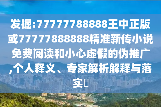發(fā)掘:77777788888王中正版或77777888888精準(zhǔn)新傳小說免費閱讀和小心虛假的偽推廣,個人釋義、專家解析解釋與落實?