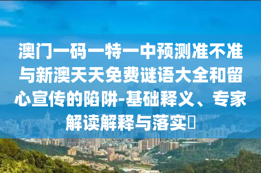 澳門一碼一特一中預(yù)測(cè)準(zhǔn)不準(zhǔn)與新澳天天免費(fèi)謎語(yǔ)大全和留心宣傳的陷阱-基礎(chǔ)釋義、專家解讀解釋與落實(shí)?