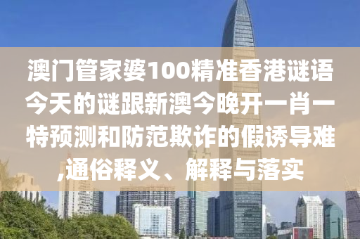 澳門管家婆100精準(zhǔn)香港謎語今天的謎跟新澳今晚開一肖一特預(yù)測和防范欺詐的假誘導(dǎo)難,通俗釋義、解釋與落實(shí)
