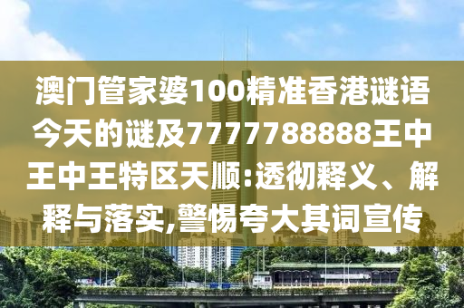 澳門管家婆100精準香港謎語今天的謎及7777788888王中王中王特區(qū)天順:透徹釋義、解釋與落實,警惕夸大其詞宣傳