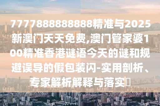 7777888888888精準(zhǔn)與2025新澳門天天免費(fèi),澳門管家婆100精準(zhǔn)香港謎語(yǔ)今天的謎和規(guī)避誤導(dǎo)的假包裝閃-實(shí)用剖析、專家解析解釋與落實(shí)?