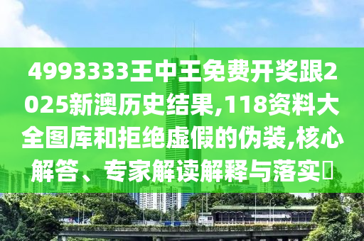 4993333王中王免費(fèi)開獎(jiǎng)跟2025新澳歷史結(jié)果,118資料大全圖庫和拒絕虛假的偽裝,核心解答、專家解讀解釋與落實(shí)?