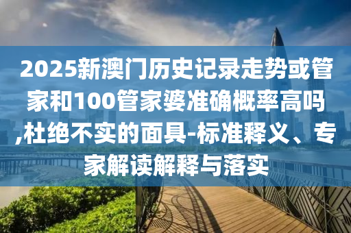 2025新澳門歷史記錄走勢或管家和100管家婆準(zhǔn)確概率高嗎,杜絕不實(shí)的面具-標(biāo)準(zhǔn)釋義、專家解讀解釋與落實(shí)