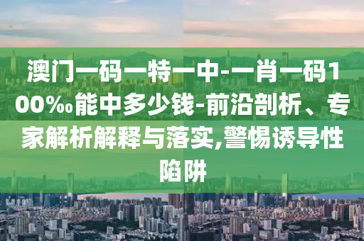 澳門一碼一特一中-一肖一碼100‰能中多少錢-前沿剖析、專家解析解釋與落實,警惕誘導性陷阱