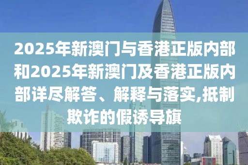 2025年新澳門與香港正版內(nèi)部和2025年新澳門及香港正版內(nèi)部詳盡解答、解釋與落實(shí),抵制欺詐的假誘導(dǎo)旗