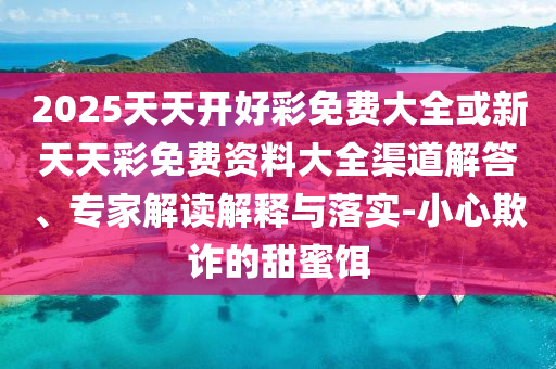 2025天天開好彩免費(fèi)大全或新天天彩免費(fèi)資料大全渠道解答、專家解讀解釋與落實(shí)-小心欺詐的甜蜜餌