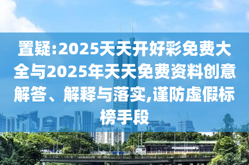 置疑:2025天天開好彩免費大全與2025年天天免費資料創(chuàng)意解答、解釋與落實,謹防虛假標榜手段